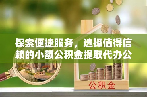 海东探索便捷服务，选择值得信赖的小额公积金提取代办公司