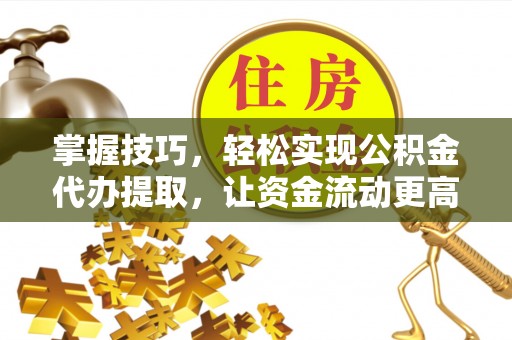海东掌握技巧，轻松实现公积金代办提取，让资金流动更高效