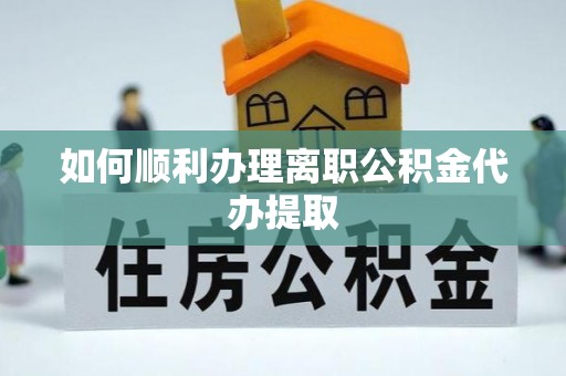 海东如何顺利办理离职公积金代办提取