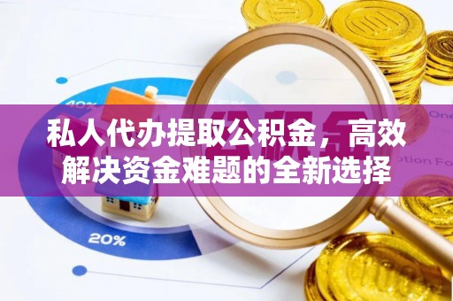 海东私人代办提取公积金，高效解决资金难题的全新选择