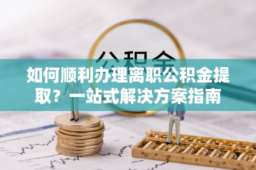海东如何顺利办理离职公积金提取？一站式解决方案指南