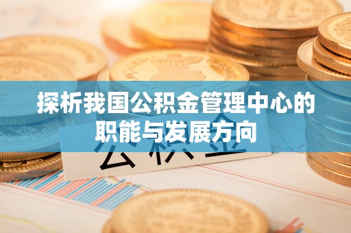 海东探析我国公积金管理中心的职能与发展方向