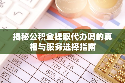 海东揭秘公积金提取代办吗的真相与服务选择指南
