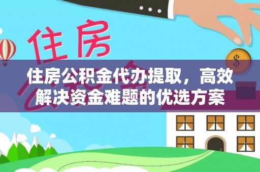 海东住房公积金代办提取，高效解决资金难题的优选方案