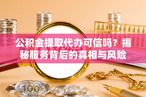 海东公积金提取代办可信吗？揭秘服务背后的真相与风险