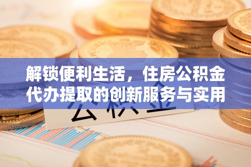 海东解锁便利生活，住房公积金代办提取的创新服务与实用指南