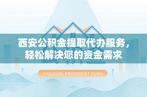 海东西安公积金提取代办服务，轻松解决您的资金需求