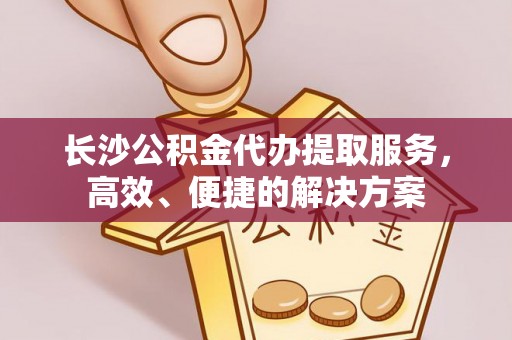 海东长沙公积金代办提取服务，高效、便捷的解决方案