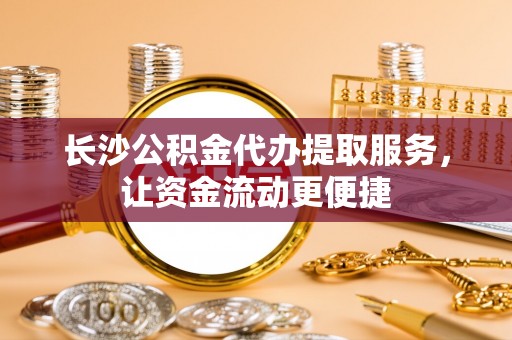 海东长沙公积金代办提取服务，让资金流动更便捷
