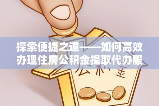 海东探索便捷之道——如何高效办理住房公积金提取代办服务
