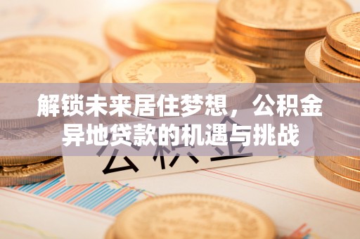 海东解锁未来居住梦想，公积金异地贷款的机遇与挑战