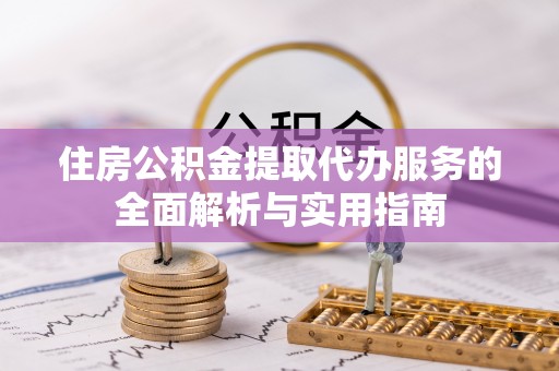 海东住房公积金提取代办服务的全面解析与实用指南