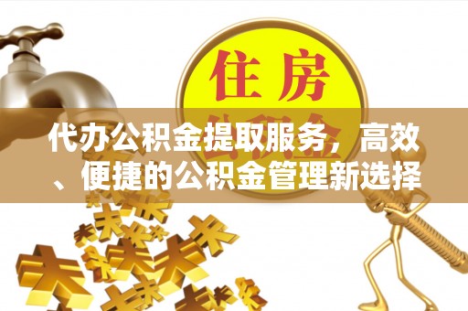 海东代办公积金提取服务，高效、便捷的公积金管理新选择