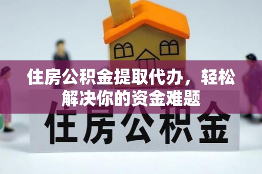 海东住房公积金提取代办，轻松解决你的资金难题