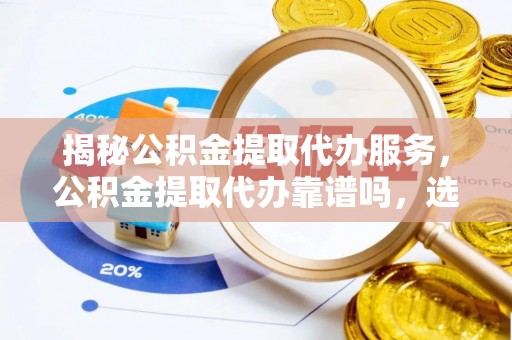 海东揭秘公积金提取代办服务，公积金提取代办靠谱吗，选择需谨慎