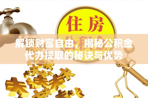海东解锁财富自由，揭秘公积金代办提取的秘诀与优势