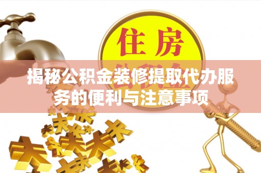 海东揭秘公积金装修提取代办服务的便利与注意事项