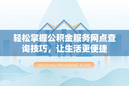 海东轻松掌握公积金服务网点查询技巧，让生活更便捷