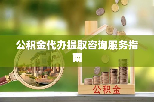 海东公积金代办提取咨询服务指南