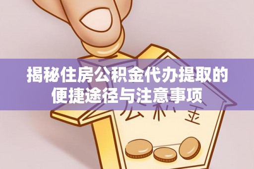 海东揭秘住房公积金代办提取的便捷途径与注意事项
