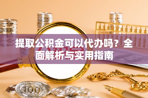 海东提取公积金可以代办吗？全面解析与实用指南