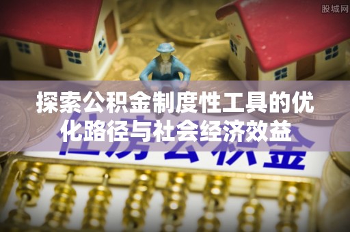 海东探索公积金制度性工具的优化路径与社会经济效益