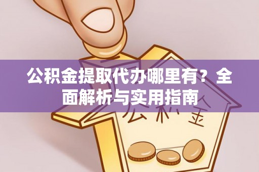 海东公积金提取代办哪里有？全面解析与实用指南