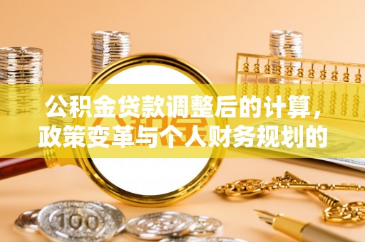 海东公积金贷款调整后的计算，政策变革与个人财务规划的深度解析