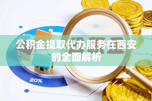 海东公积金提取代办服务在西安的全面解析