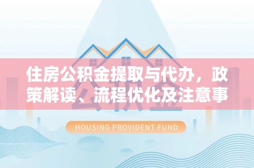 海东住房公积金提取与代办，政策解读、流程优化及注意事项