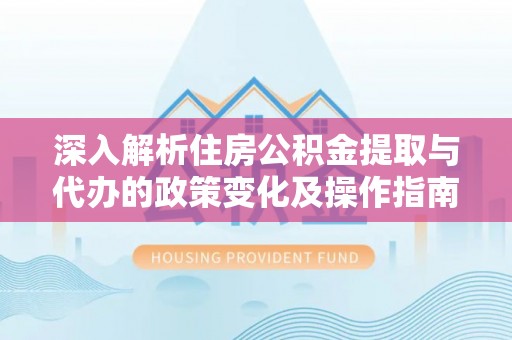 海东深入解析住房公积金提取与代办的政策变化及操作指南