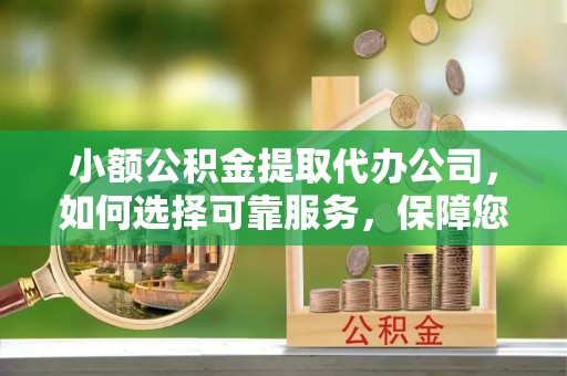 海东小额公积金提取代办公司，如何选择可靠服务，保障您的资金安全