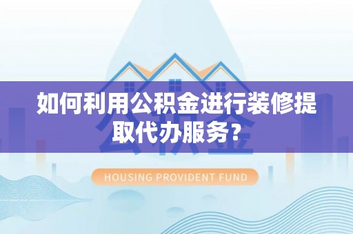 海东如何利用公积金进行装修提取代办服务？