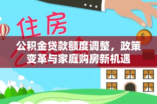 海东公积金贷款额度调整，政策变革与家庭购房新机遇