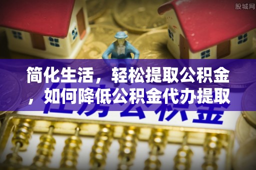 海东简化生活，轻松提取公积金，如何降低公积金代办提取的费用？
