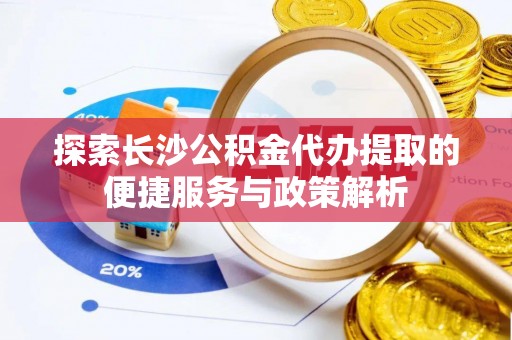 海东探索长沙公积金代办提取的便捷服务与政策解析