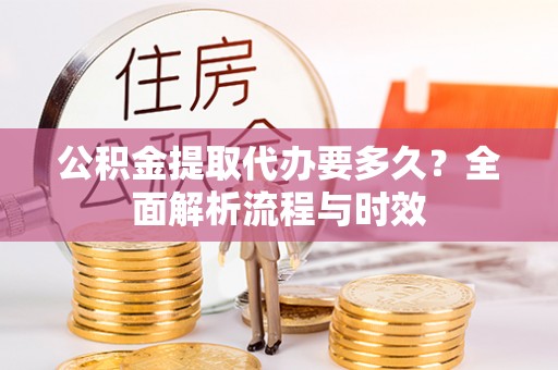 海东公积金提取代办要多久？全面解析流程与时效