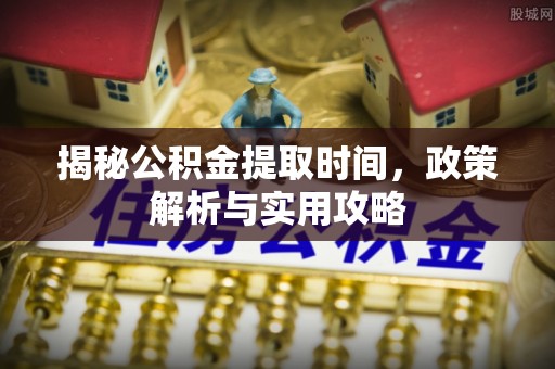 海东揭秘公积金提取时间，政策解析与实用攻略