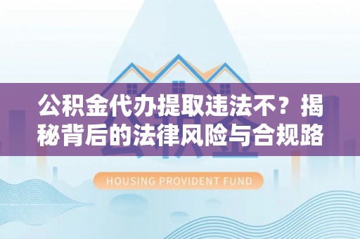 海东公积金代办提取违法不？揭秘背后的法律风险与合规路径