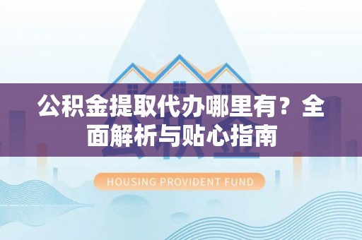 海东公积金提取代办哪里有？全面解析与贴心指南