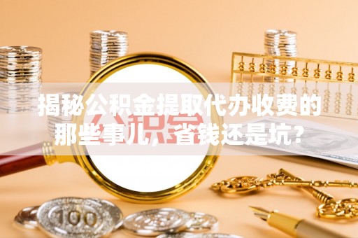 海东揭秘公积金提取代办收费的那些事儿，省钱还是坑？