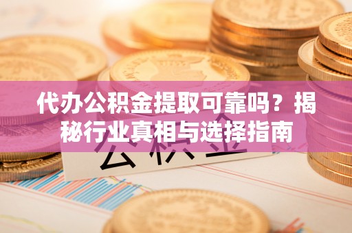 海东代办公积金提取可靠吗？揭秘行业真相与选择指南