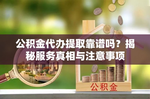 海东公积金代办提取靠谱吗？揭秘服务真相与注意事项