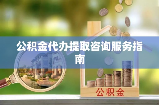 海东公积金代办提取咨询服务指南