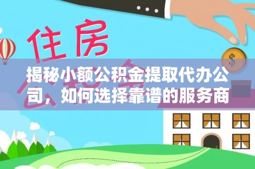 海东揭秘小额公积金提取代办公司，如何选择靠谱的服务商？