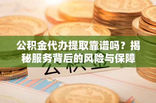 海东公积金代办提取靠谱吗？揭秘服务背后的风险与保障