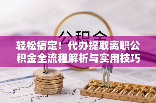 海东轻松搞定！代办提取离职公积金全流程解析与实用技巧