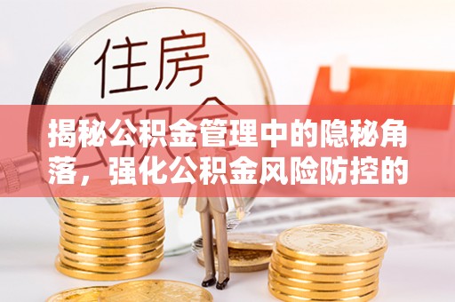 海东揭秘公积金管理中的隐秘角落，强化公积金风险防控的必要性与路径