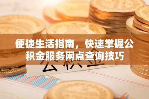 海东便捷生活指南，快速掌握公积金服务网点查询技巧