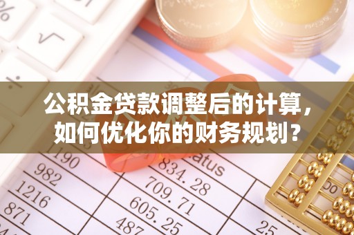 海东公积金贷款调整后的计算，如何优化你的财务规划？